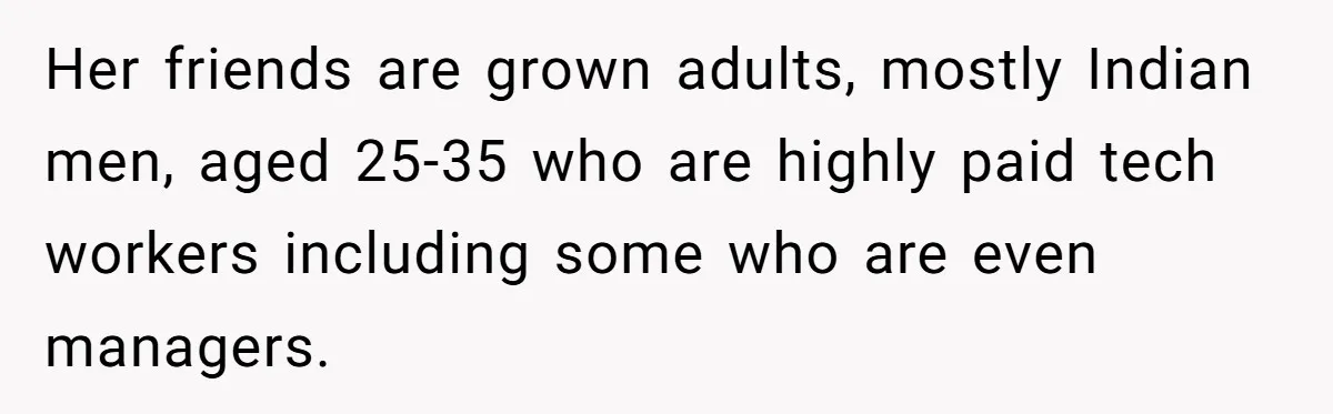 Man Considers Breaking Up With Indian Girlfriend Because Of Her Race Discriminative Friends Her friends are grown adults, mostly Indian men, aged 25-35 who are highly paid tech workers including some who are even managers.