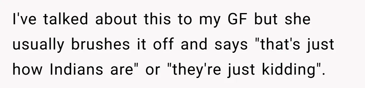 Man Considers Breaking Up With Indian Girlfriend Because Of Her Race Discriminative Friends I've talked about this to my GF but she usually brushes it off and says "that's just how Indians are" or "they're just kidding".