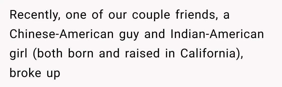 Man Considers Breaking Up With Indian Girlfriend Because Of Her Race Discriminative Friends Recently, one of our couple friends, a Chinese-American guy and Indian-American girl (both born and raised in California), broke up