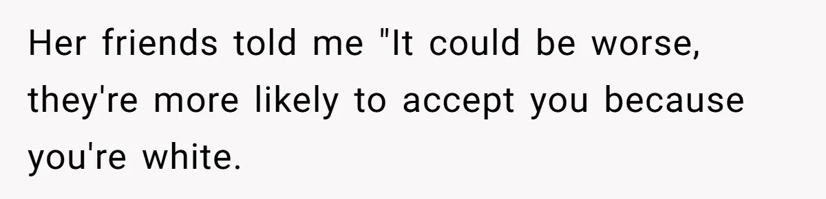 Man Considers Breaking Up With Indian Girlfriend Because Of Her Race Discriminative Friends Her friends told me "It could be worse, they're more likely to accept you because you're white.