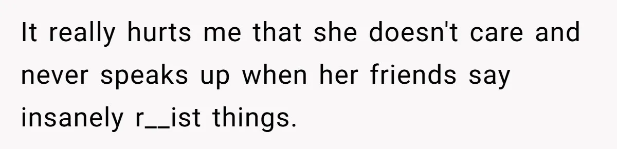 Man Considers Breaking Up With Indian Girlfriend Because Of Her Race Discriminative Friends It really hurts me that she doesn't care and never speaks up when her friends say insanely r__ist things.