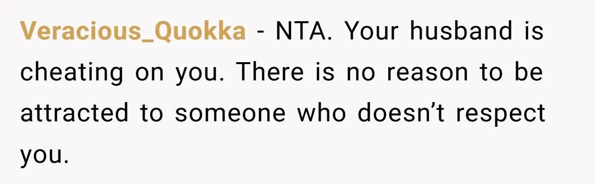 Woman Tells Husband She’s No Longer Attracted After Catching Him Paying For OF Content Veracious_Quokka − NTA. Your husband is cheating on you. There is no reason to be attracted to someone who doesn’t respect you.