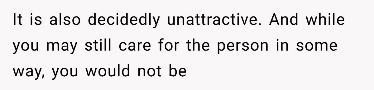 Woman Tells Husband She’s No Longer Attracted After Catching Him Paying For OF Content It is also decidedly unattractive. And while you may still care for the person in some way, you would not be