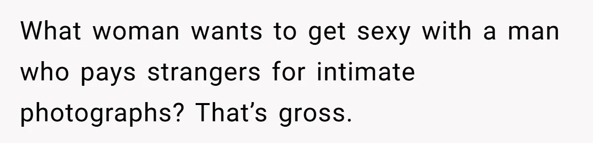 Woman Tells Husband She’s No Longer Attracted After Catching Him Paying For OF Content What woman wants to get sexy with a man who pays strangers for intimate photographs? That’s gross.
