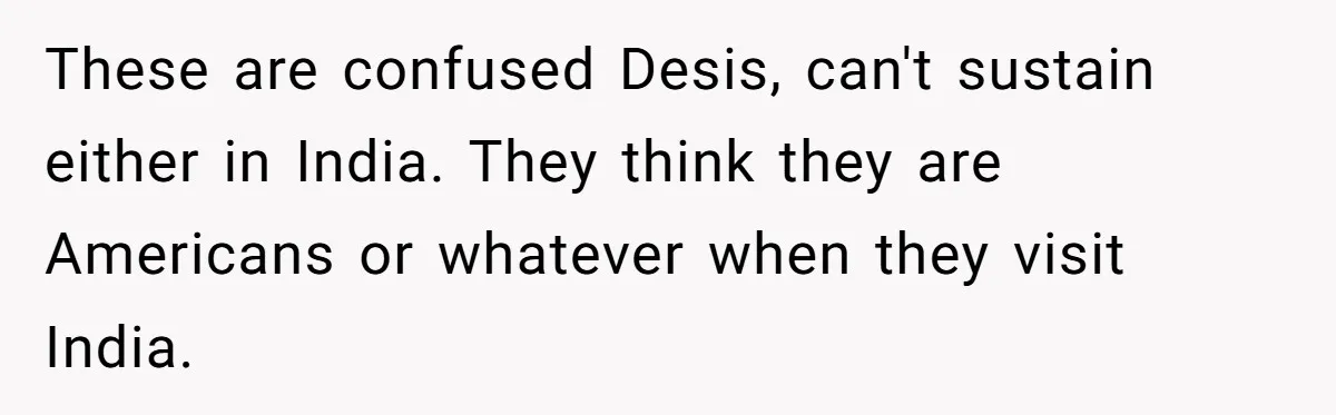 Man Considers Breaking Up With Indian Girlfriend Because Of Her Race Discriminative Friends These are confused Desis, can't sustain either in India. They think they are Americans or whatever when they visit India.