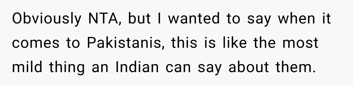Man Considers Breaking Up With Indian Girlfriend Because Of Her Race Discriminative Friends Obviously NTA, but I wanted to say when it comes to Pakistanis, this is like the most mild thing an Indian can say about them.