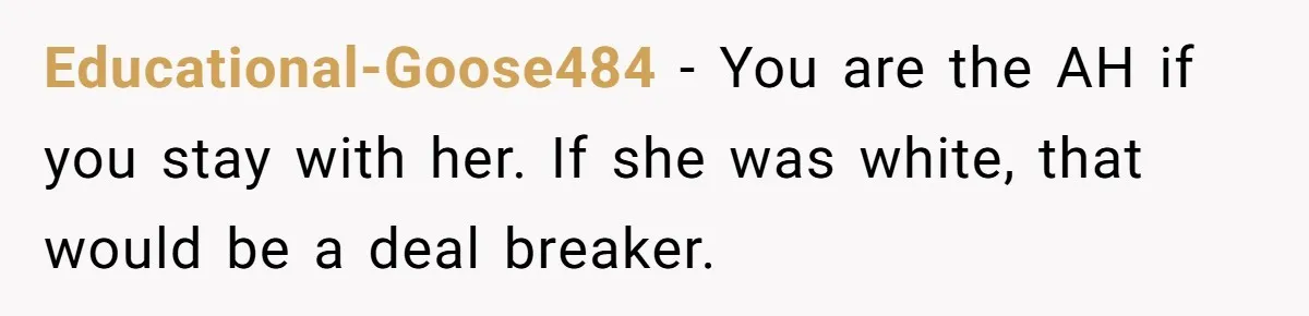 Man Considers Breaking Up With Indian Girlfriend Because Of Her Race Discriminative Friends Educational-Goose484 − You are the AH if you stay with her. If she was white, that would be a deal breaker.