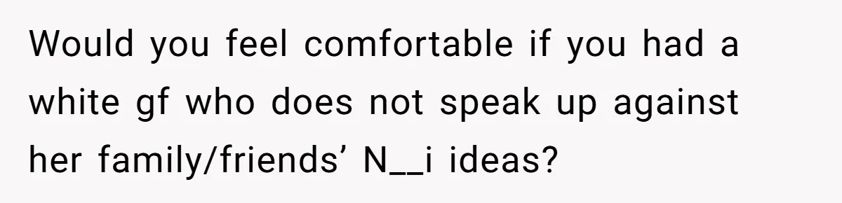 Man Considers Breaking Up With Indian Girlfriend Because Of Her Race Discriminative Friends Would you feel comfortable if you had a white gf who does not speak up against her family/friends’ N__i ideas?