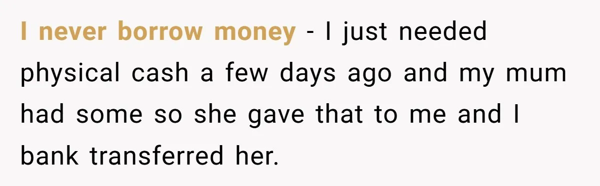 I never borrow money - I just needed physical cash a few days ago and my mum had some so she gave that to me and I bank transferred her.
