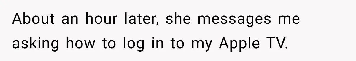 About an hour later, she messages me asking how to log in to my Apple TV.