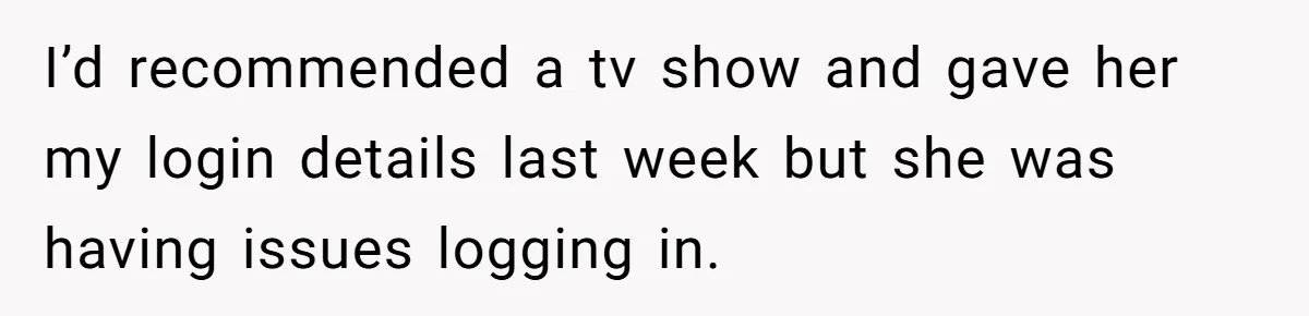 I’d recommended a tv show and gave her my login details last week but she was having issues logging in.