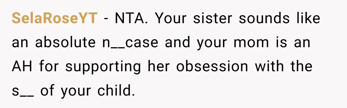 SelaRoseYT − NTA. Your sister sounds like an absolute n__case and your mom is an AH for supporting her obsession with the s__ of your child.
