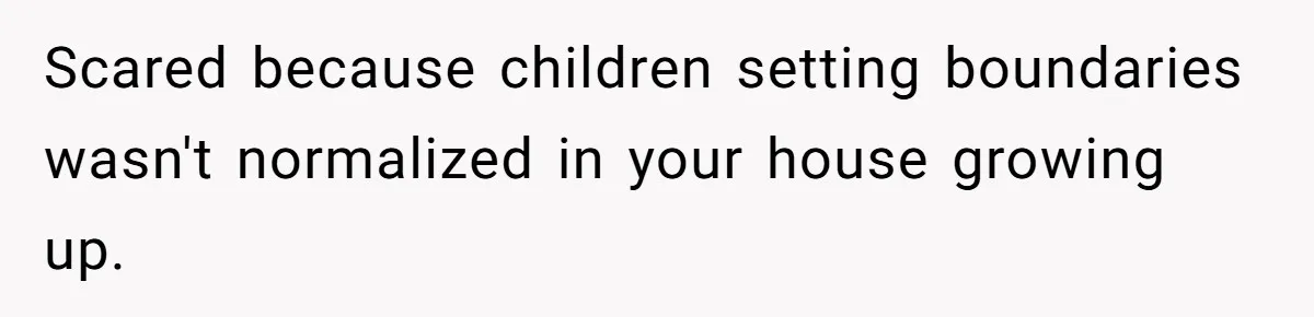 Scared because children setting boundaries wasn't normalized in your house growing up.