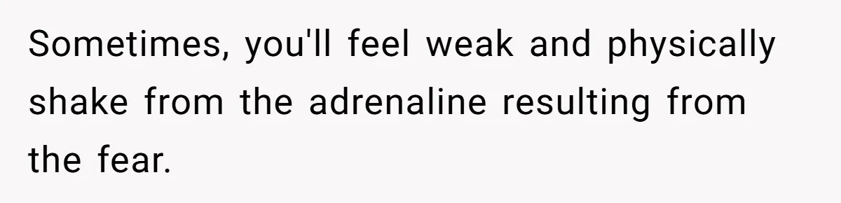 Sometimes, you'll feel weak and physically shake from the adrenaline resulting from the fear.