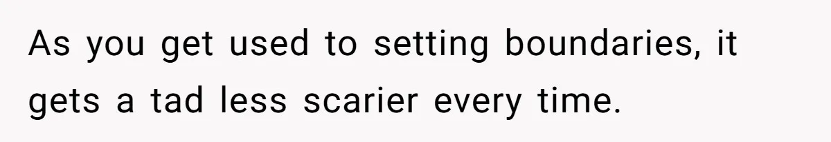 As you get used to setting boundaries, it gets a tad less scarier every time.