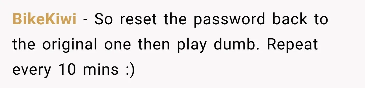 BikeKiwi − So reset the password back to the original one then play dumb. Repeat every 10 mins :)