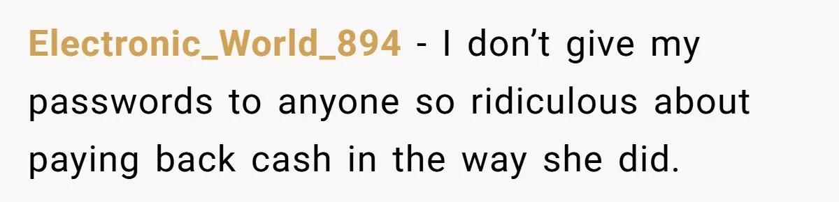 Electronic_World_894 − I don’t give my passwords to anyone so ridiculous about paying back cash in the way she did.
