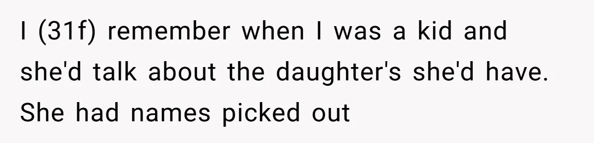 I (31f) remember when I was a kid and she'd talk about the daughter's she'd have. She had names picked out