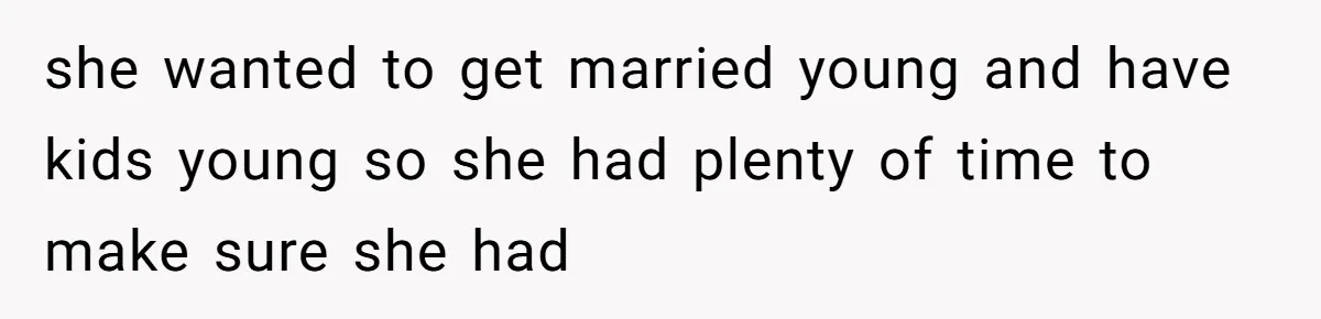 she wanted to get married young and have kids young so she had plenty of time to make sure she had