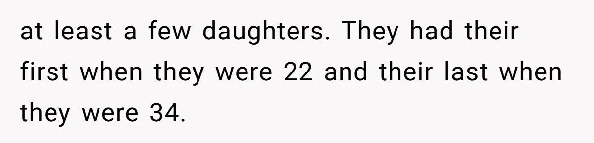 at least a few daughters. They had their first when they were 22 and their last when they were 34.