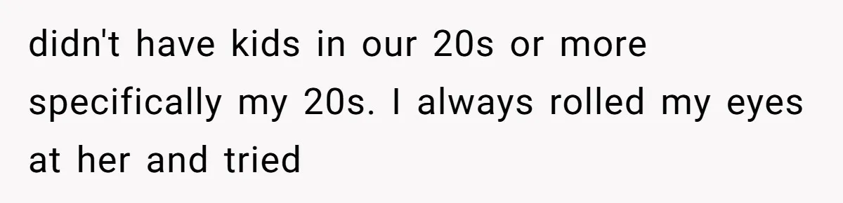 didn't have kids in our 20s or more specifically my 20s. I always rolled my eyes at her and tried
