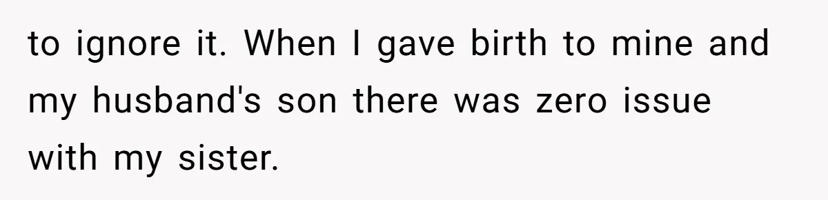 to ignore it. When I gave birth to mine and my husband's son there was zero issue with my sister.
