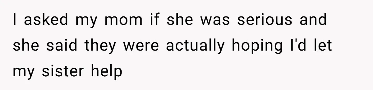 I asked my mom if she was serious and she said they were actually hoping I'd let my sister help