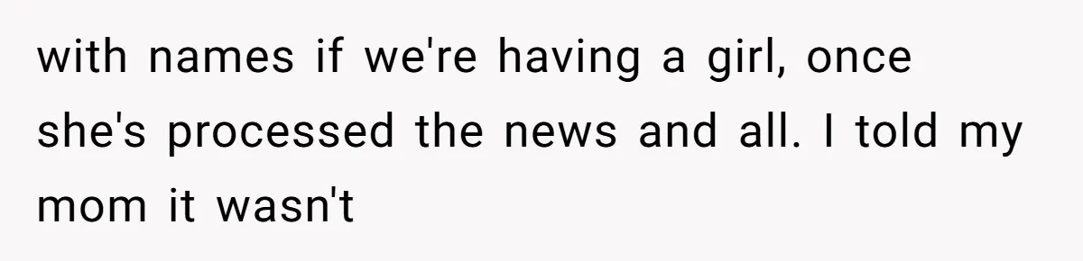 with names if we're having a girl, once she's processed the news and all. I told my mom it wasn't