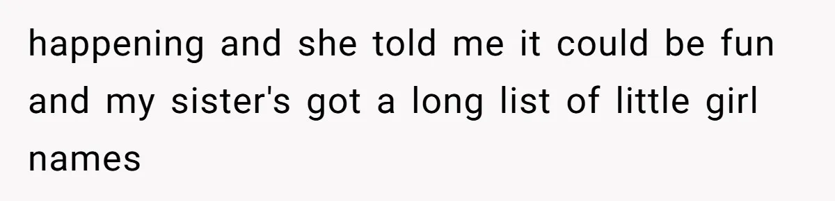 happening and she told me it could be fun and my sister's got a long list of little girl names