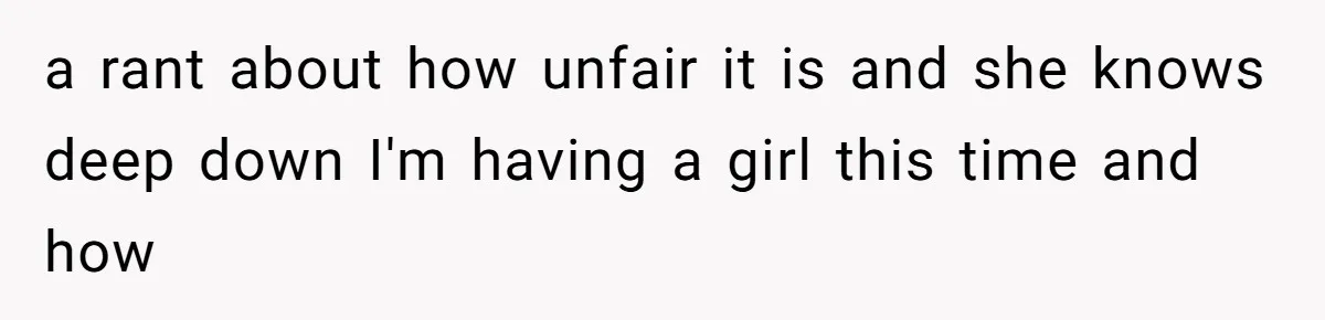 a rant about how unfair it is and she knows deep down I'm having a girl this time and how