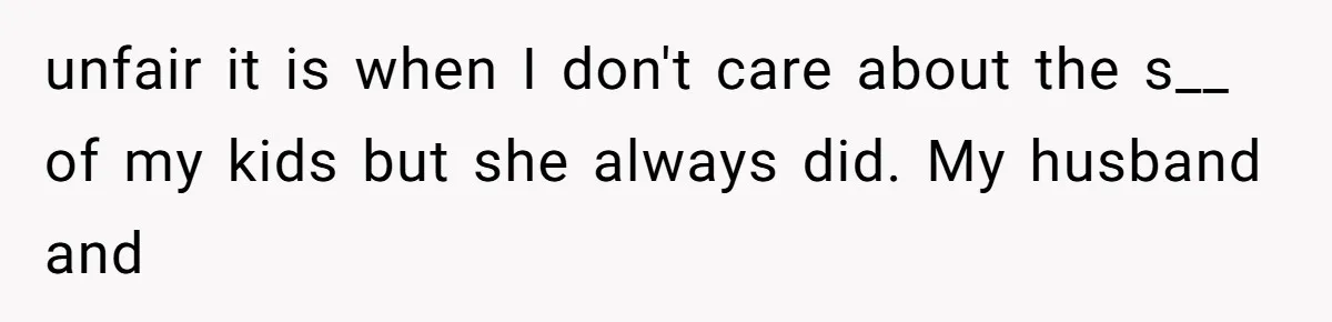 unfair it is when I don't care about the s__ of my kids but she always did. My husband and