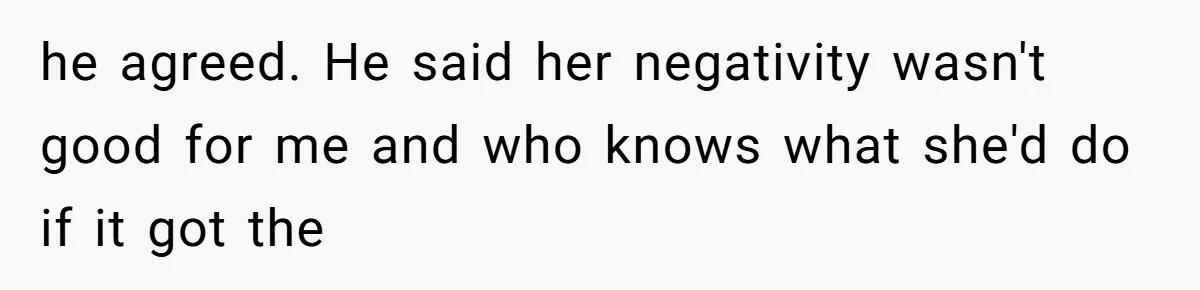 he agreed. He said her negativity wasn't good for me and who knows what she'd do if it got the