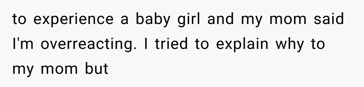 to experience a baby girl and my mom said I'm overreacting. I tried to explain why to my mom but