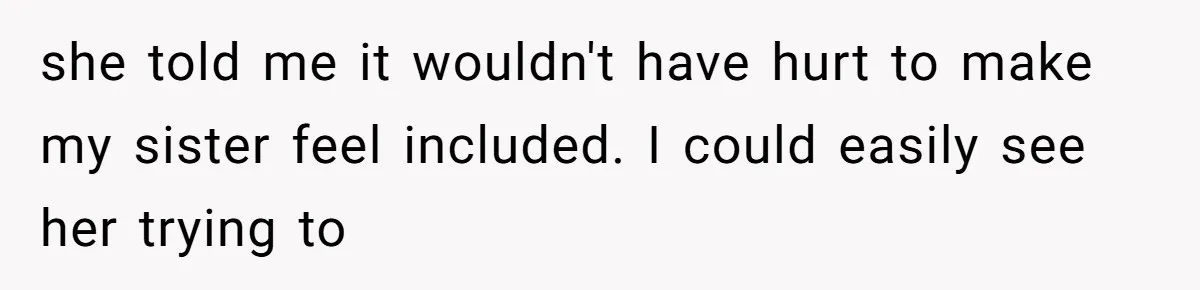 she told me it wouldn't have hurt to make my sister feel included. I could easily see her trying to