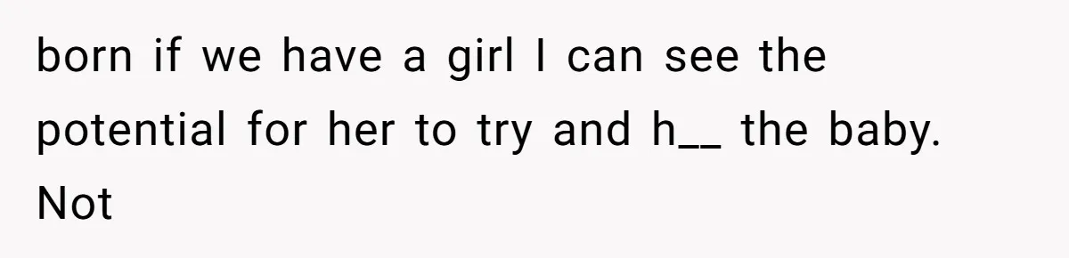 born if we have a girl I can see the potential for her to try and h__ the baby. Not