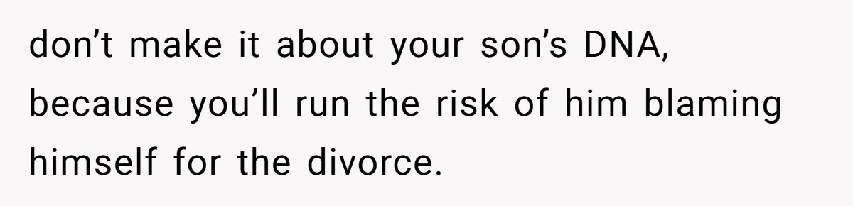 don’t make it about your son’s DNA, because you’ll run the risk of him blaming himself for the divorce.