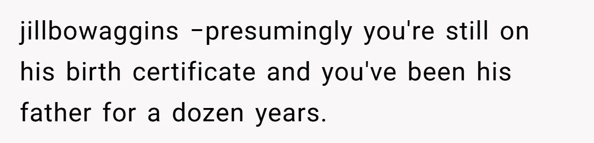 jillbowaggins −presumingly you're still on his birth certificate and you've been his father for a dozen years.