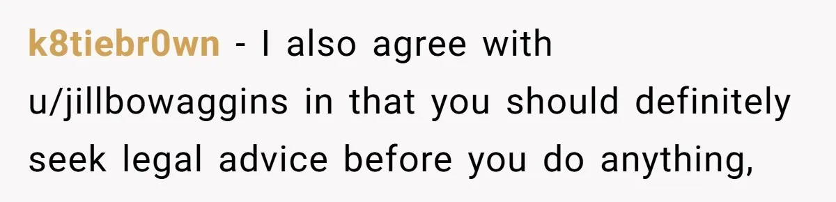 k8tiebr0wn − I also agree with u/jillbowaggins in that you should definitely seek legal advice before you do anything,