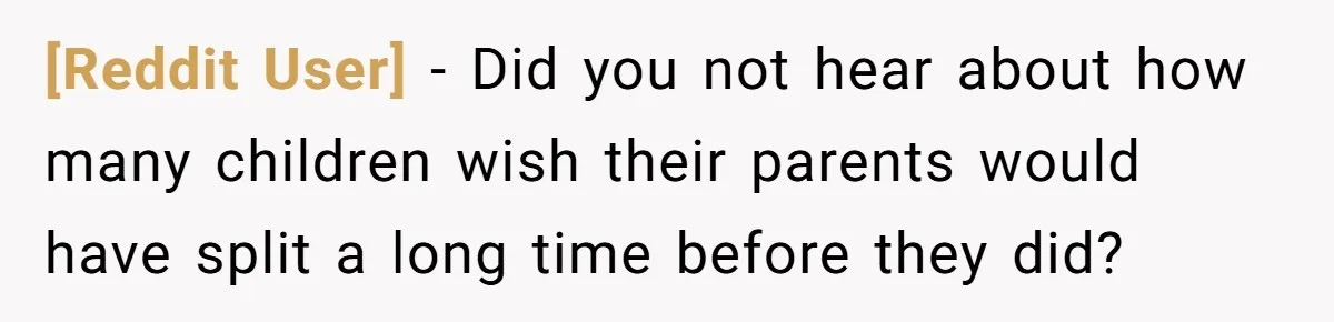 [Reddit User] − Did you not hear about how many children wish their parents would have split a long time before they did?