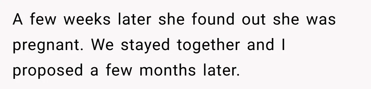 A few weeks later she found out she was pregnant. We stayed together and I proposed a few months later.