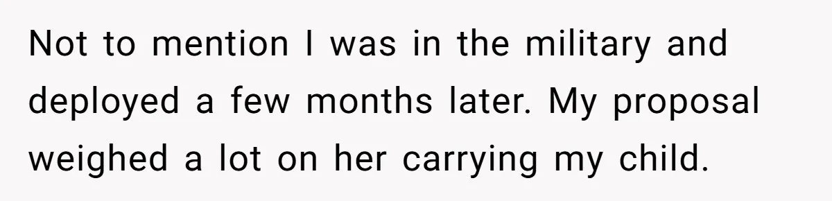 Not to mention I was in the military and deployed a few months later. My proposal weighed a lot on her carrying my child.