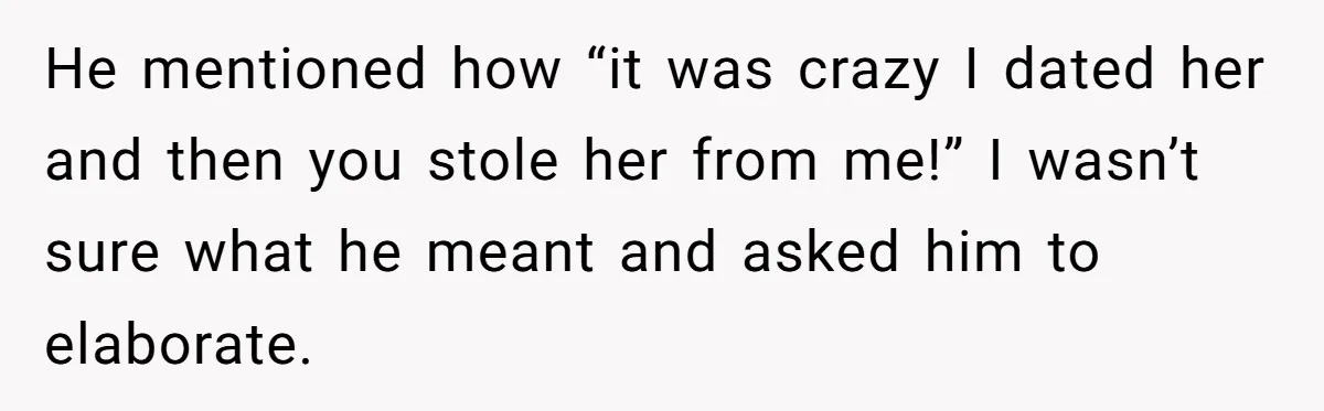 He mentioned how “it was crazy I dated her and then you stole her from me!” I wasn’t sure what he meant and asked him to elaborate.