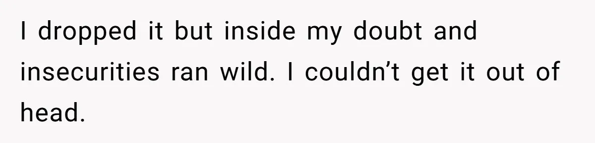 I dropped it but inside my doubt and insecurities ran wild. I couldn’t get it out of head.