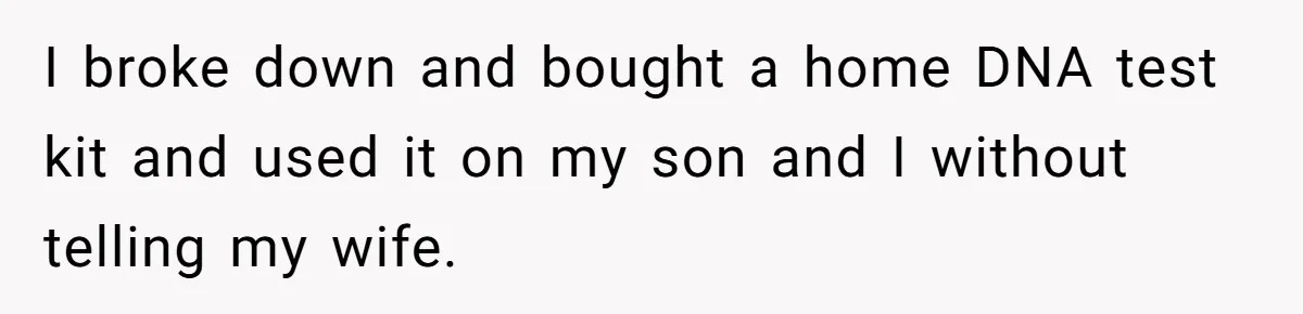 I broke down and bought a home DNA test kit and used it on my son and I without telling my wife.