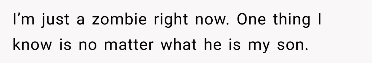 I’m just a zombie right now. One thing I know is no matter what he is my son.