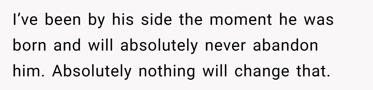 I’ve been by his side the moment he was born and will absolutely never abandon him. Absolutely nothing will change that.