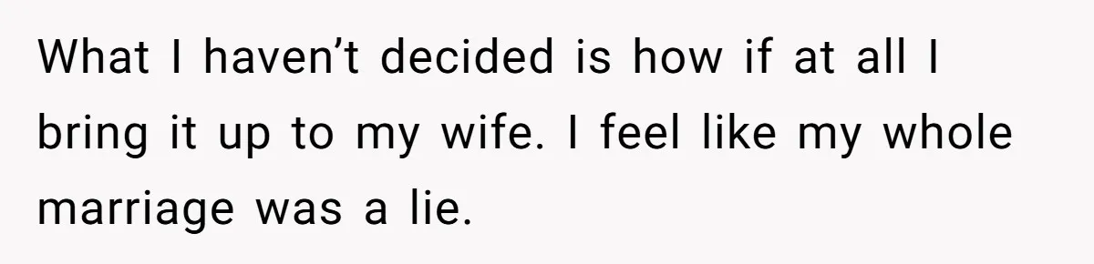 What I haven’t decided is how if at all I bring it up to my wife. I feel like my whole marriage was a lie.
