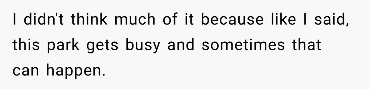 I didn't think much of it because like I said, this park gets busy and sometimes that can happen.