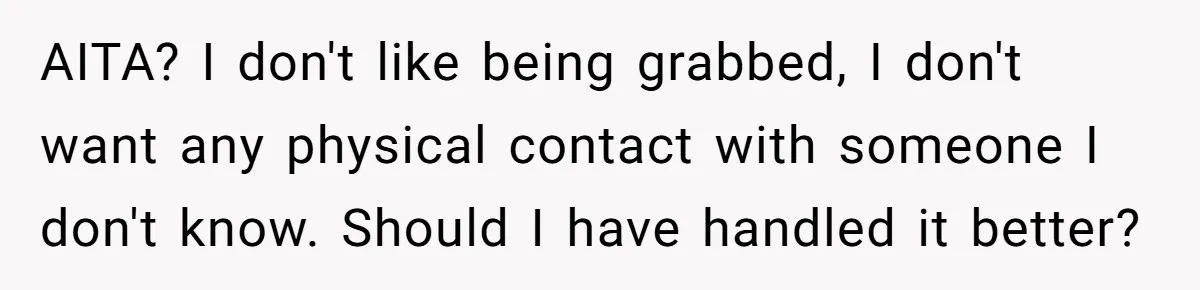 AITA? I don't like being grabbed, I don't want any physical contact with someone I don't know. Should I have handled it better?