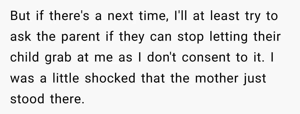 But if there's a next time, I'll at least try to ask the parent if they can stop letting their child grab at me as I don't consent to it....
